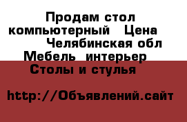 Продам стол компьютерный › Цена ­ 1 500 - Челябинская обл. Мебель, интерьер » Столы и стулья   